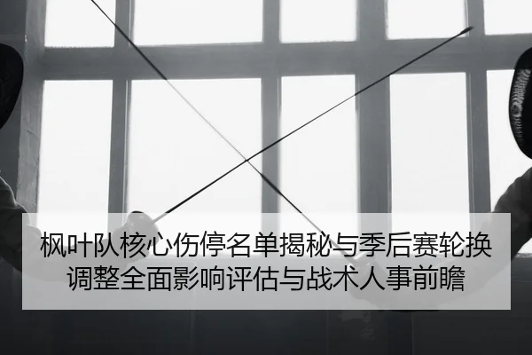 枫叶队核心伤停名单揭秘与季后赛轮换调整全面影响评估与战术人事前瞻