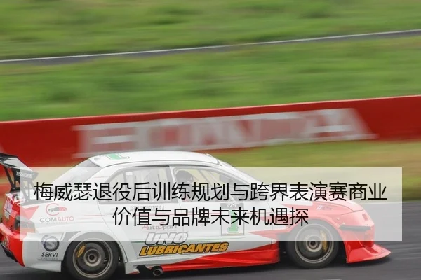 梅威瑟退役后训练规划与跨界表演赛商业价值与品牌未来机遇探