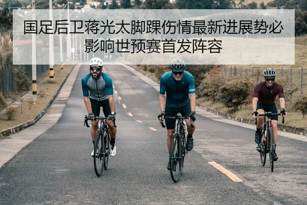 国足后卫蒋光太脚踝伤情最新进展势必影响世预赛首发阵容